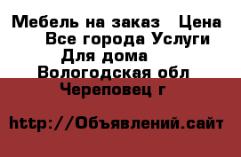 Мебель на заказ › Цена ­ 0 - Все города Услуги » Для дома   . Вологодская обл.,Череповец г.